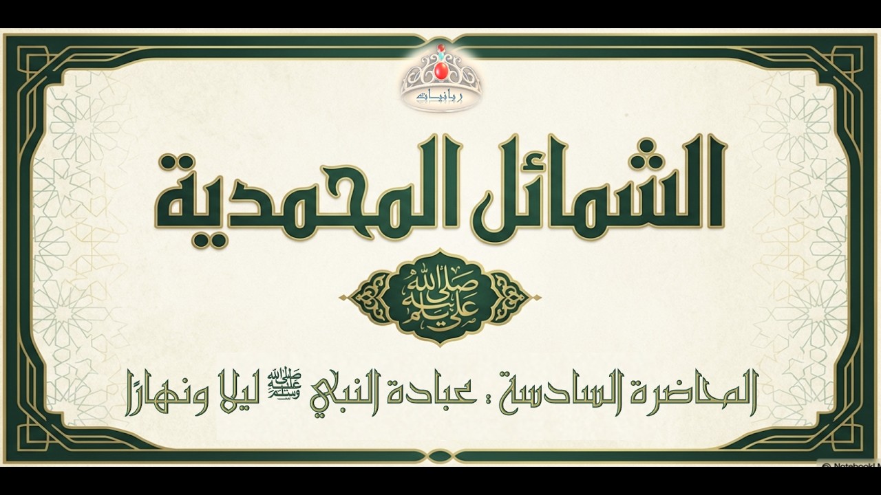 6- الشمائل المحمدية - عبادة النبي ﷺ ليلا ونهارًا