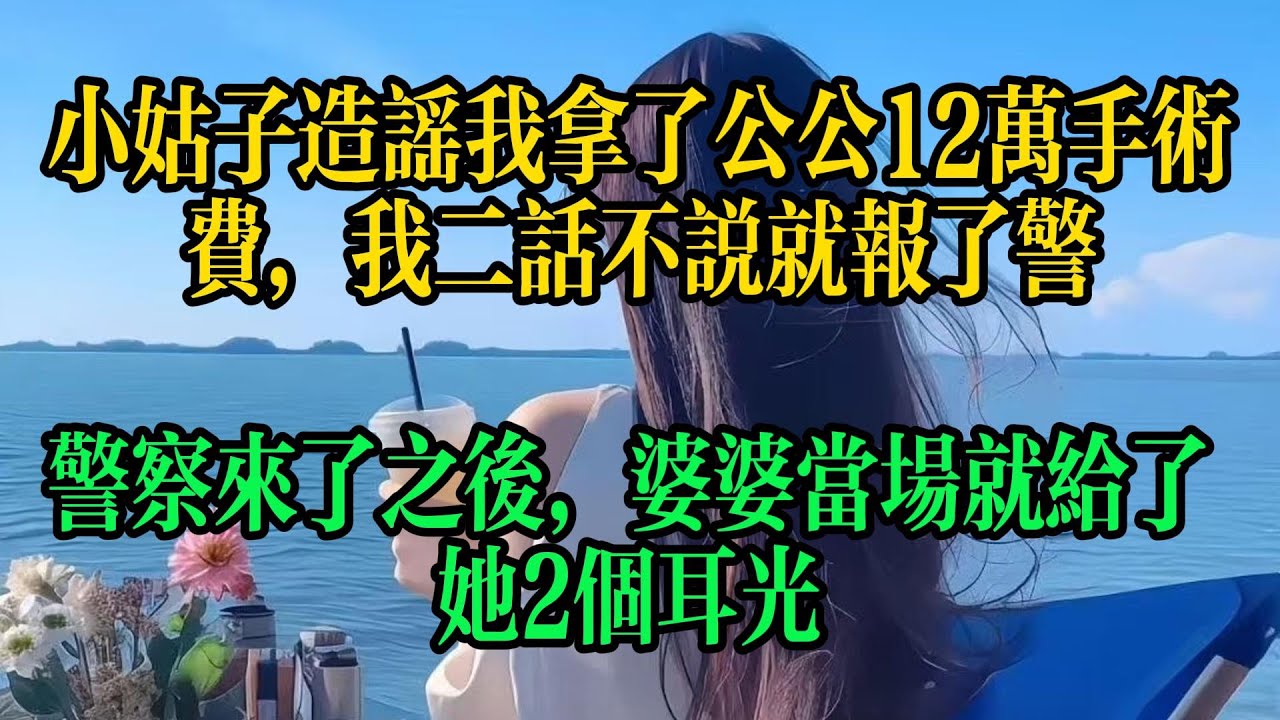 小姑子造謠我拿了公公12萬手術費，我二話不說就報了警，警察來了之後，婆婆當場就給了她2個耳光#情感故事 #故事頻道 #小说 #婚姻 #人生感悟