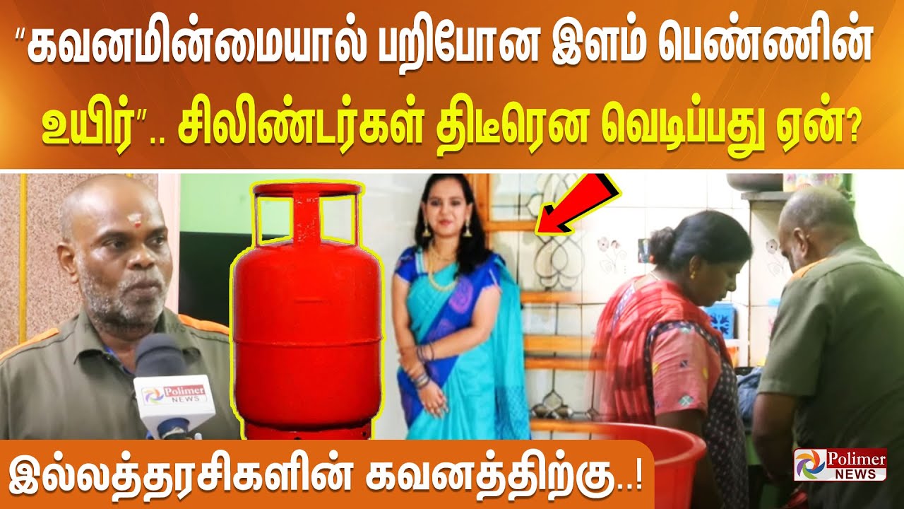 “கவனமின்மையால் பறிபோன இளம் பெண்ணின் உயிர்”.. சிலிண்டர்கள் திடீரென வெடிப்பது ஏன்?