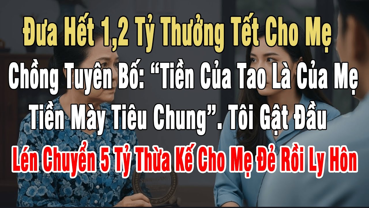Đưa Hết 1,2 Tỷ Thưởng Tết Cho Mẹ, Chồng Quát: “Tiền Của Tao Là Của Mẹ”. Tôi Gật Đầu, Lén Chuyển 5 Tỷ