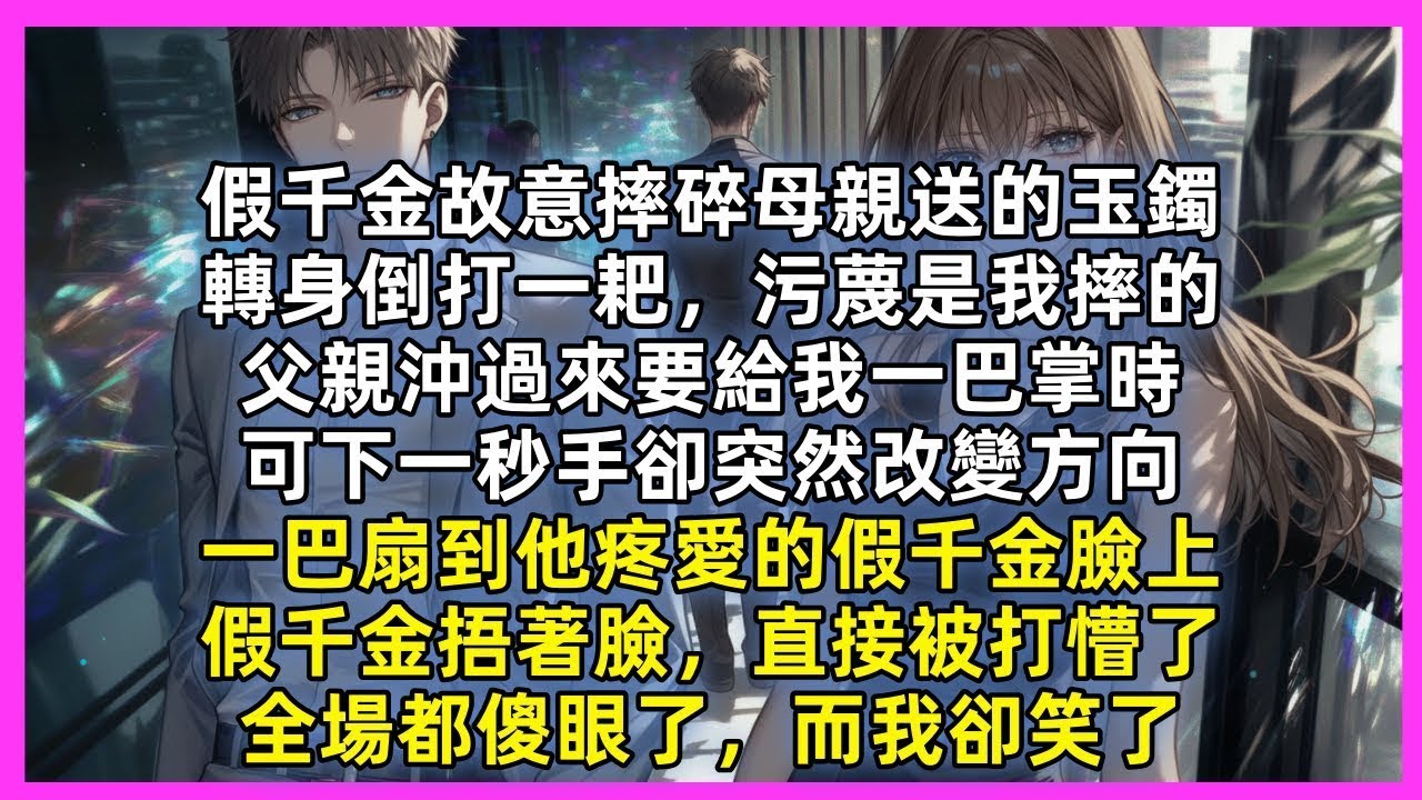 假千金故意摔碎母親送的玉鐲，轉身倒打一耙，污蔑是我摔的，父親沖過來要給我一巴掌時，可下一秒手卻突然改變方向，一巴扇到他疼愛的假千金臉上，假千金捂著臉，直接被打懵了，全場都傻眼了，而我卻笑了
