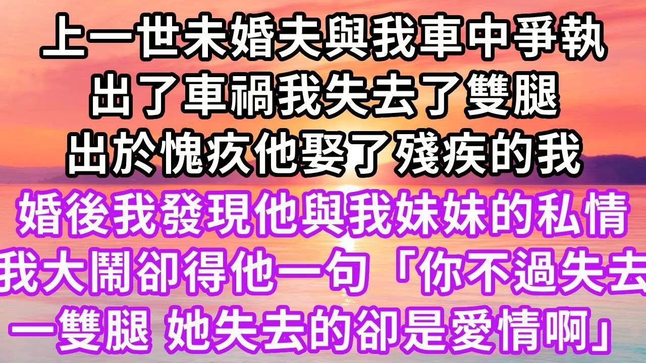 上一世未婚夫與我車中爭執，出了車禍我失去了雙腿，出於愧疚他娶了殘疾的我，可婚後我發現他與我妹妹的私情，我控訴悲傷大鬧卻只得他一句「你失去的不過是一雙腿，她失去的卻是愛情啊」再睜眼...#重生 #復仇