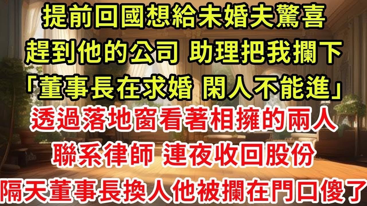 提前回國想給未婚夫驚喜趕到他的公司 助理把我攔下「董事長在求婚 閑人不能進」透過落地窗看著相擁的兩人，聯系律師 連夜收回股份，隔天總董事長換人他被攔在門口傻了#復仇 #逆襲 #爽文