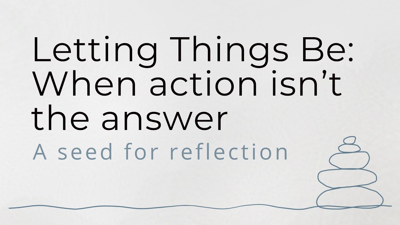 Letting Things Be: When action isn’t the answer | A seed for reflection