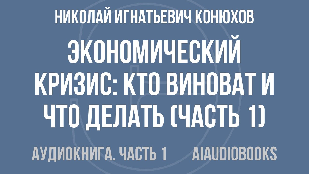 Николай Игнатьевич Конюхов - Экономический кризис: кто виноват и что делат... — Часть 1 | Аудиокнига