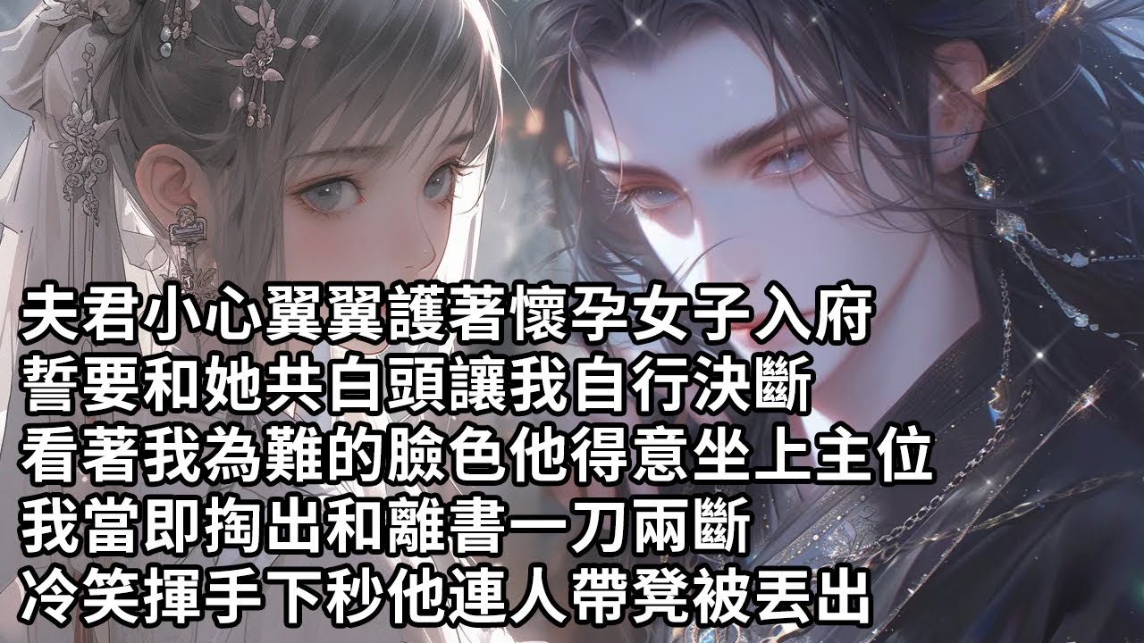【一口氣看完】夫君小心翼翼護著懷孕女子入府，誓要和她共白頭讓我自行決斷，看著我為難的臉色他得意坐上主位要我侍奉，我當即掏出和離書一刀兩斷，冷笑揮手下秒他連人帶凳被丟出府