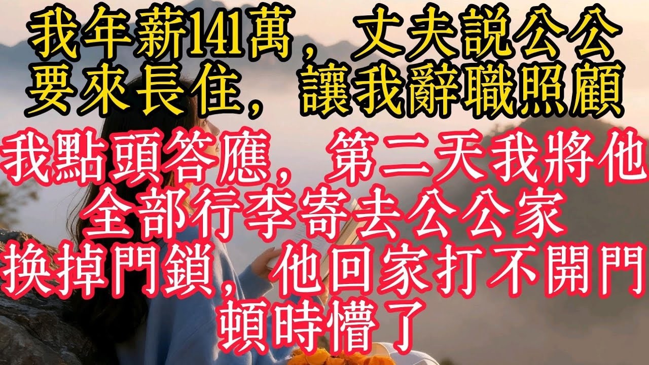 我年薪141萬，丈夫說公公要來長住，要我辭職照顧，我點頭答應，第二天我將他全部行李寄去公公家，換掉門鎖，他回家打不開門，頓時懵了