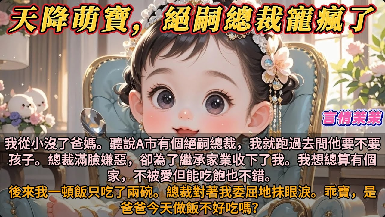 《天降萌寶，絕嗣總裁寵瘋了 》我從小沒爸媽。聽說A市有個絕嗣總裁，我跑去問他要不要孩子。總裁滿臉嫌惡卻收下我。我想不被愛但能吃飽也不錯。後來我一頓飯只吃了兩碗。他對著我。乖寶，是爸爸今天做飯不好吃嗎？