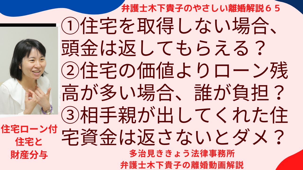 住宅ローンが残っている場合の離婚。住宅ローン付住宅を取得する場合，財産分与ではどう評価される？親が出した頭金は返してもらえる？ローンの方が多い場合は，だれが払う？〜弁護士木下貴子のやさしい離婚解説65