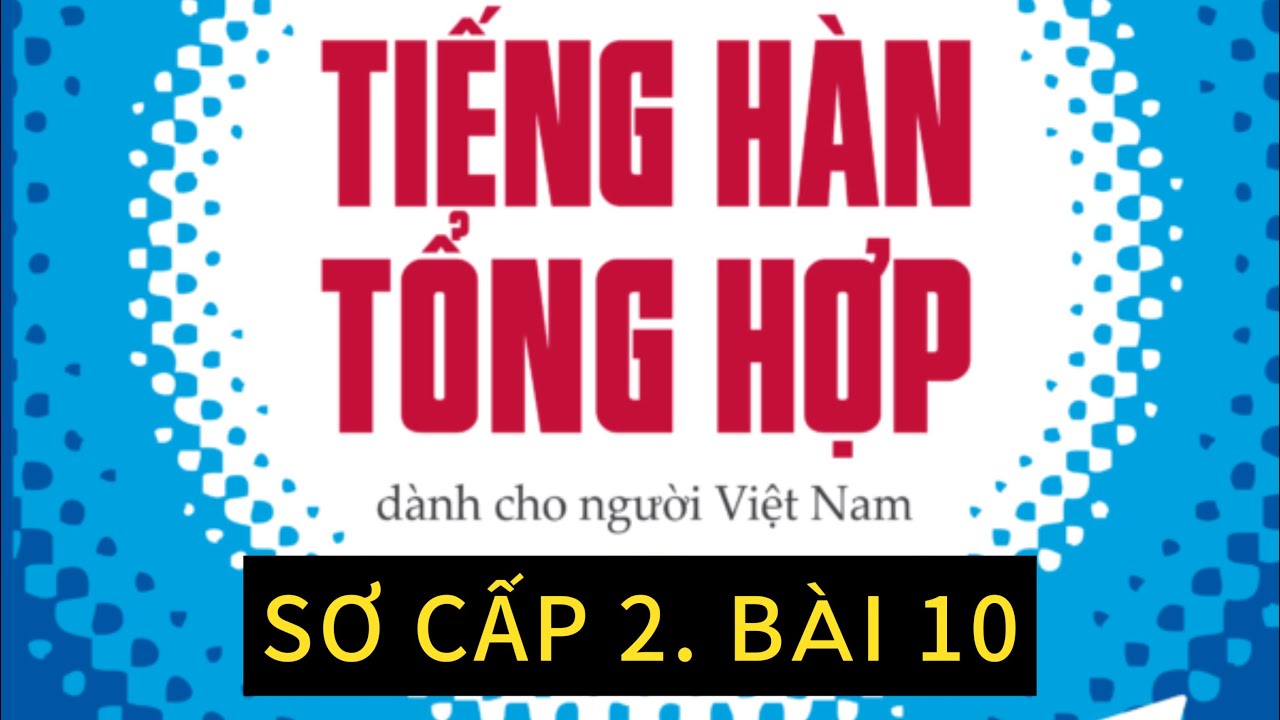 TIẾNG HÀN SƠ CẤP 2. BÀI 10: giải thích từ vựng, ngữ pháp,luyện đọc và dịch bài