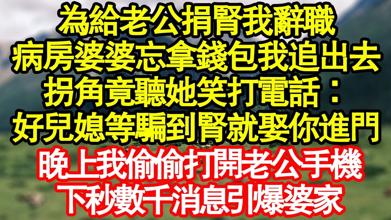 為給老公捐腎我辭職，病房婆婆忘拿錢包我追出去，拐角竟聽她笑打電話：好兒媳等騙到腎就娶你進門，晚上我偷偷打開老公手機，下秒數千消息引爆婆家 真情故事會|老年故事|情感需求|養老|家庭正能量