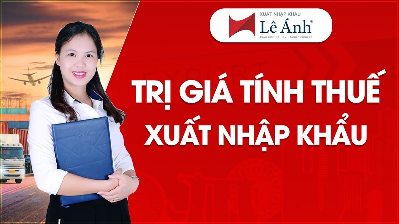 Trị Giá Tính Thuế Xuất Nhập Khẩu - Học Xuất Nhập Khẩu | Xuất Nhập Khẩu Lê Ánh