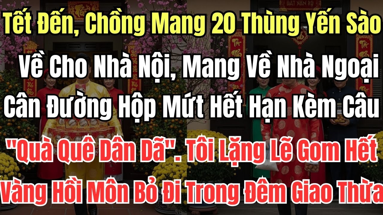 Tết Đến, Chồng Mang 20 Thùng Yến Sào Về Cho Nhà Nội, Mang Về Nhà Ngoại Cân Đường Hộp Mứt Hết Hạn Kèm