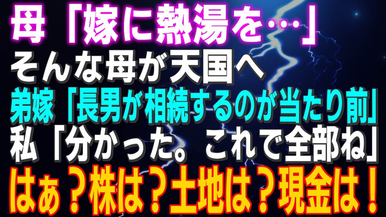 【スカッとする話】母「嫁に熱湯を…」そんな母が天国へ 弟嫁「長男が相続するのが当たり前」私「分かった。これで全部ね」はぁ？株は？土地は？現金は！