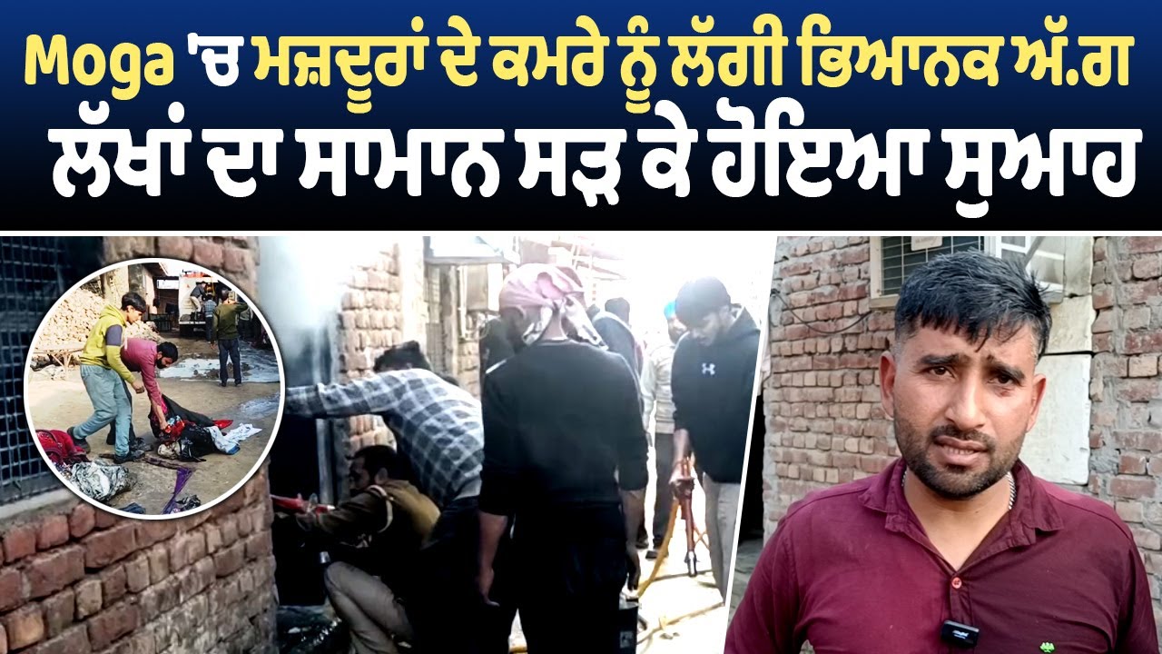 Moga 'ਚ ਮਜ਼ਦੂਰਾਂ ਦੇ ਕਮਰੇ ਨੂੰ ਲੱਗੀ ਭਿਆਨਕ ਅੱ.ਗ, ਲੱਖਾਂ ਦਾ ਸਾਮਾਨ ਸੜ ਕੇ ਹੋਇਆ ਸੁਆਹ