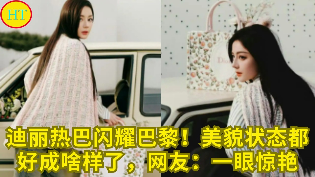 迪丽热巴闪耀巴黎！美貌状态都好成啥样了，网友：一眼惊艳