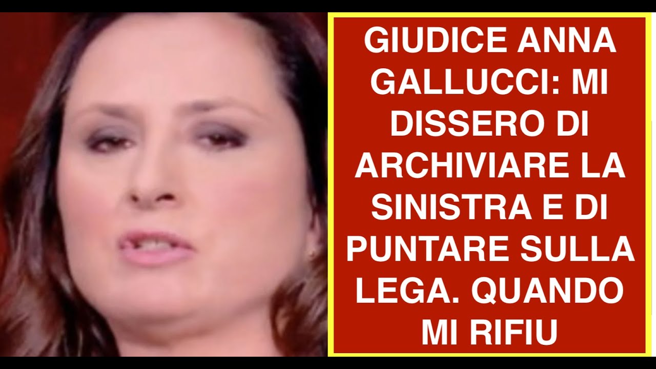 GIUDICE ANNA GALLUCCI: MI DISSERO DI ARCHIVIARE LA SINISTRA E DI PUNTARE SULLA LEGA. QUANDO MI RIFIU
