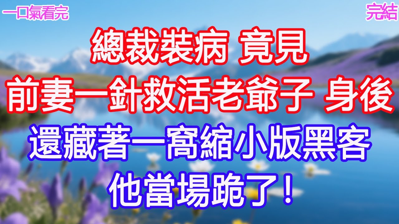 總裁裝病，竟見前妻一針救活老爺子！身後還藏著一窩縮小版黑客，他當場跪了！#甜寵文 #愛情 #爽文 #故事分享#為人處世 #正能量 #故事分享 #生活經驗 #情感