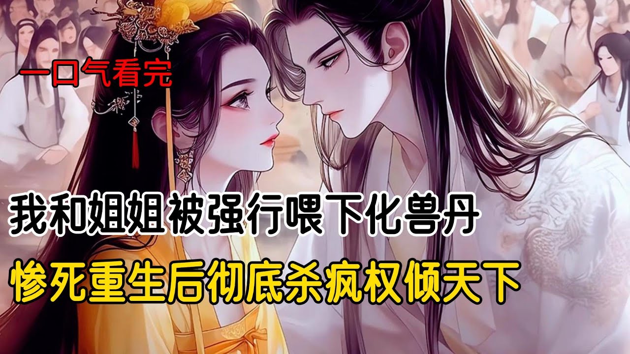 我和姐姐被强行喂下化兽丹，惨死重生后彻底杀疯权倾天下#完结文 #小说 #二次元#爽文#重生