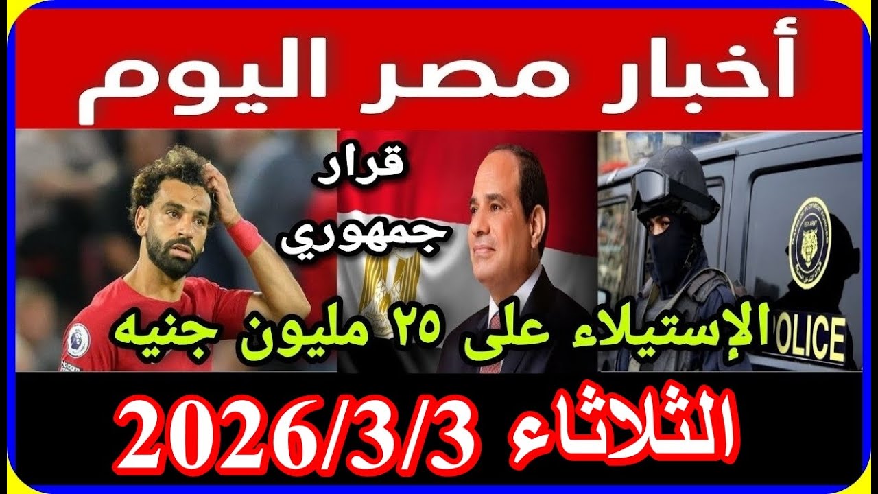 اخبار مصر اليوم الثلاثاء 2026/3/3 اقالة الحكومة تشكيل وزارى جديد تعديل قانون المعاشات زيادة مجلس الن