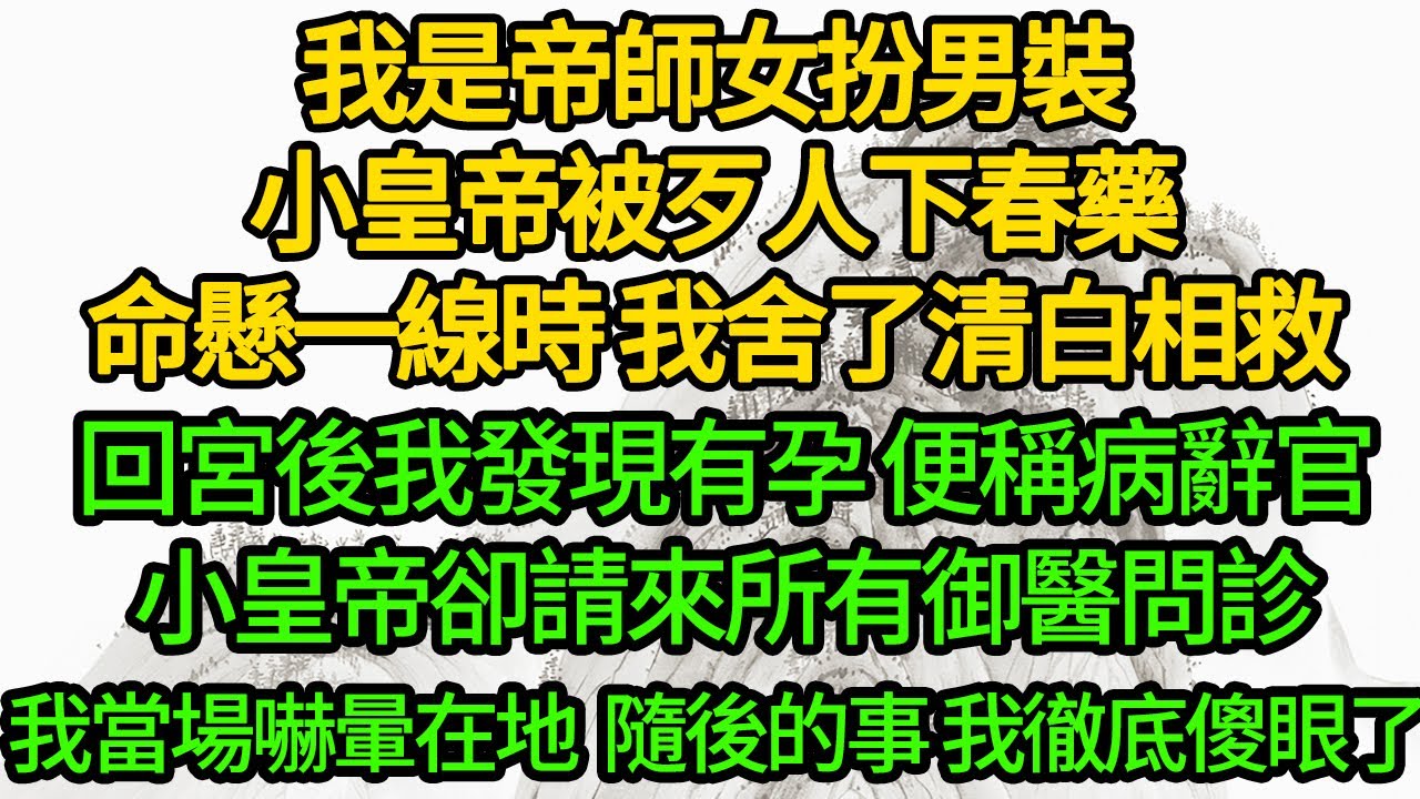 我是帝師女扮男裝，小皇帝被歹人下春藥，命懸一線時 我舍了清白相救，回宮後我發現有孕 便稱病辭官，小皇帝卻請來所有御醫問診，我當場嚇暈在地，隨後的事 我徹底傻眼了