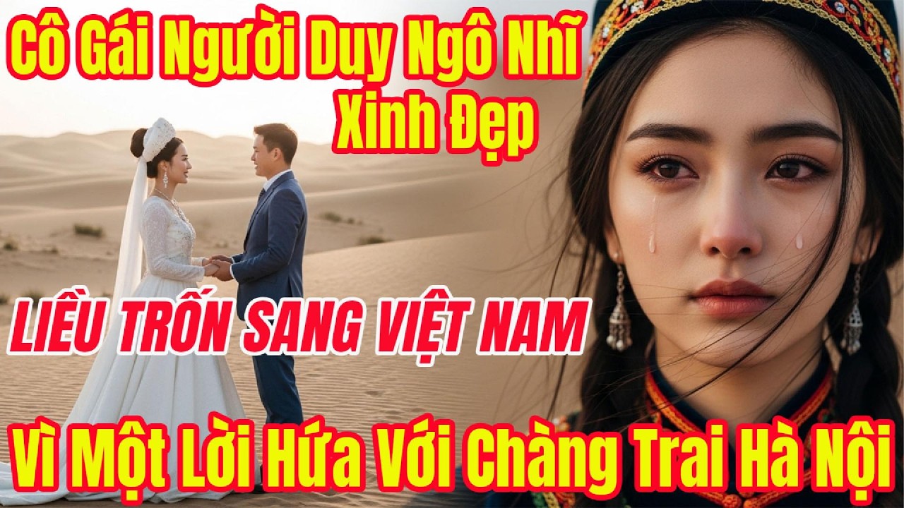 Mỹ Nhân Tân Cương Say Mê Chàng Trai Hà Nội, Trốn Về Việt Nam Để Bỏ Cuộc Hôn Nhân Cha Mẹ Sắp Đặt.