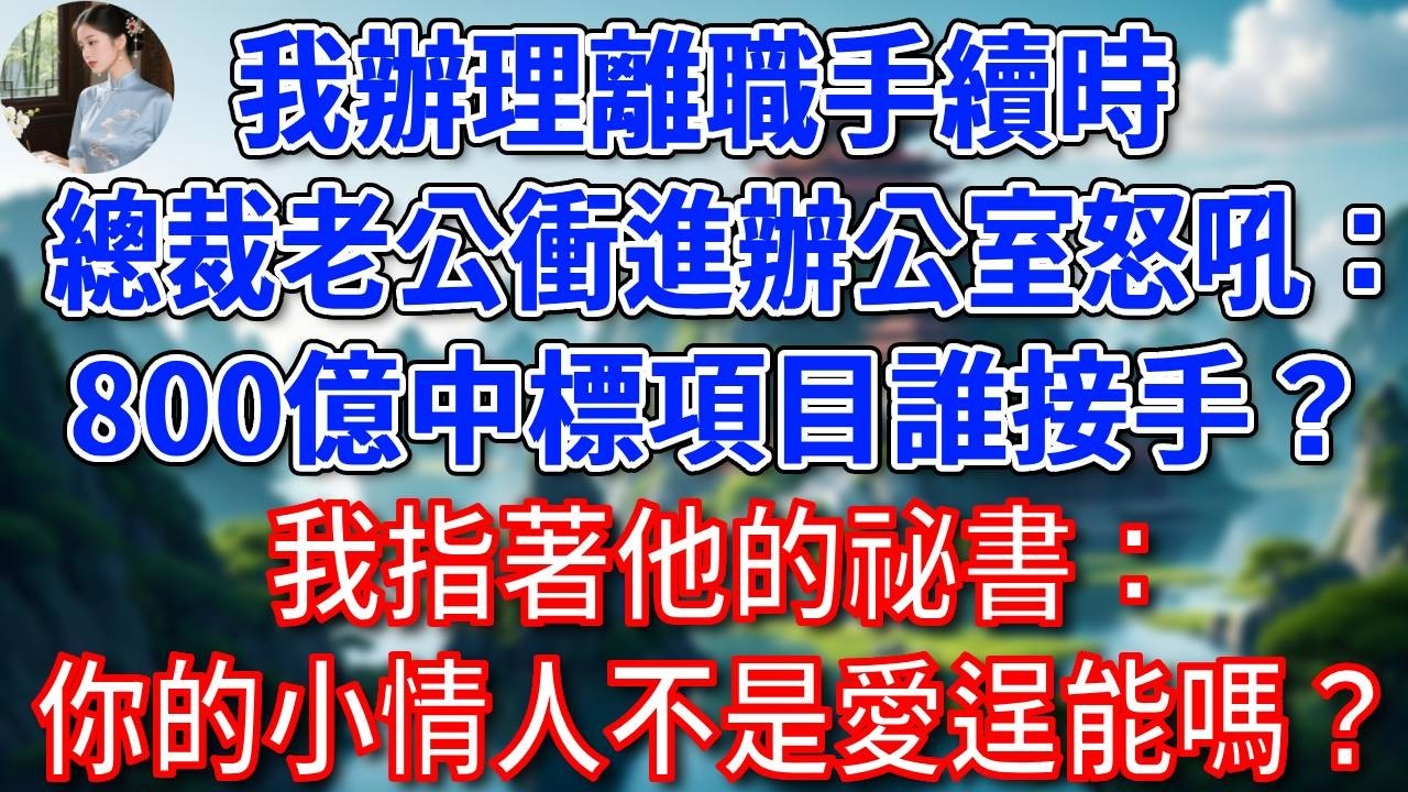 我辦理離職手續時，總裁老公衝進辦公室怒吼：800億中標項目誰接手？我指著他的祕書：你的小情人不是愛逞能嗎？他臉色瞬間慘白！#為人處世#生活經驗#情感故事#故事#小說#戀愛#情感#婚姻