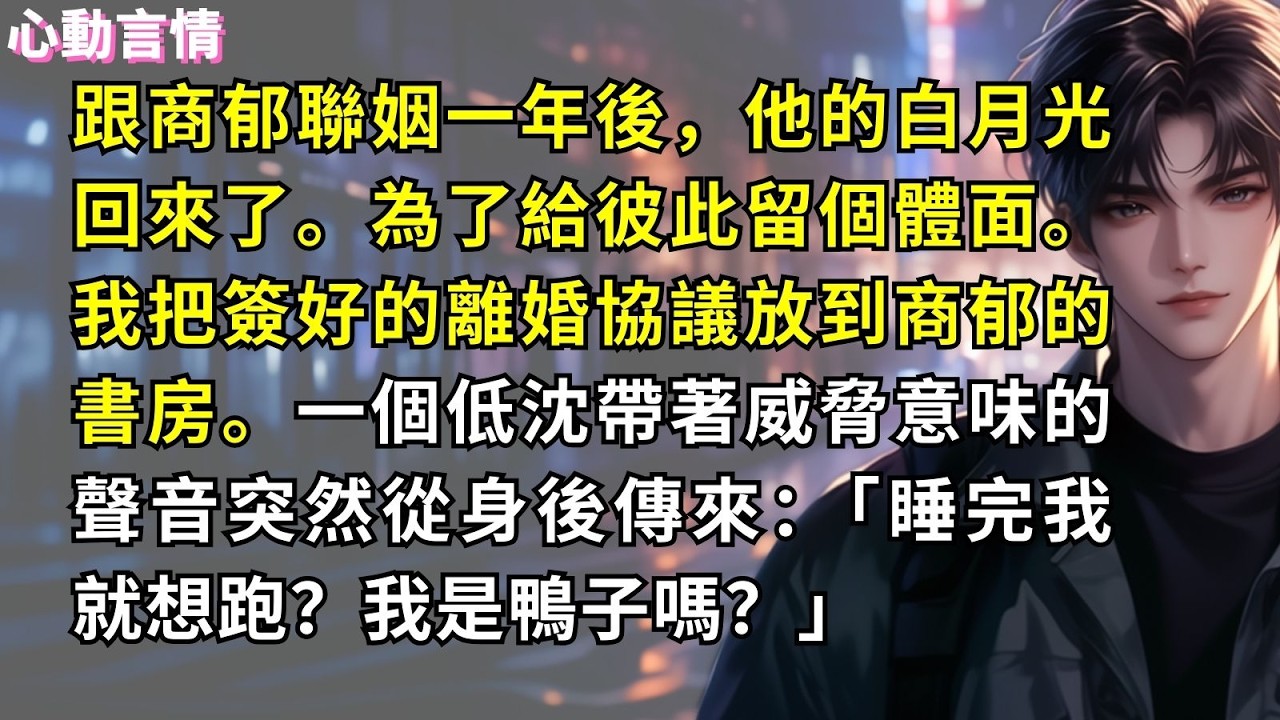跟商郁聯姻一年後，他的白月光回來了。為了給彼此留個體面。我把簽好的離婚協議放到商郁的書房。一個低沈帶著威脅意味的聲音突然從身後傳來：「睡完我就想跑？我是鴨子嗎？」