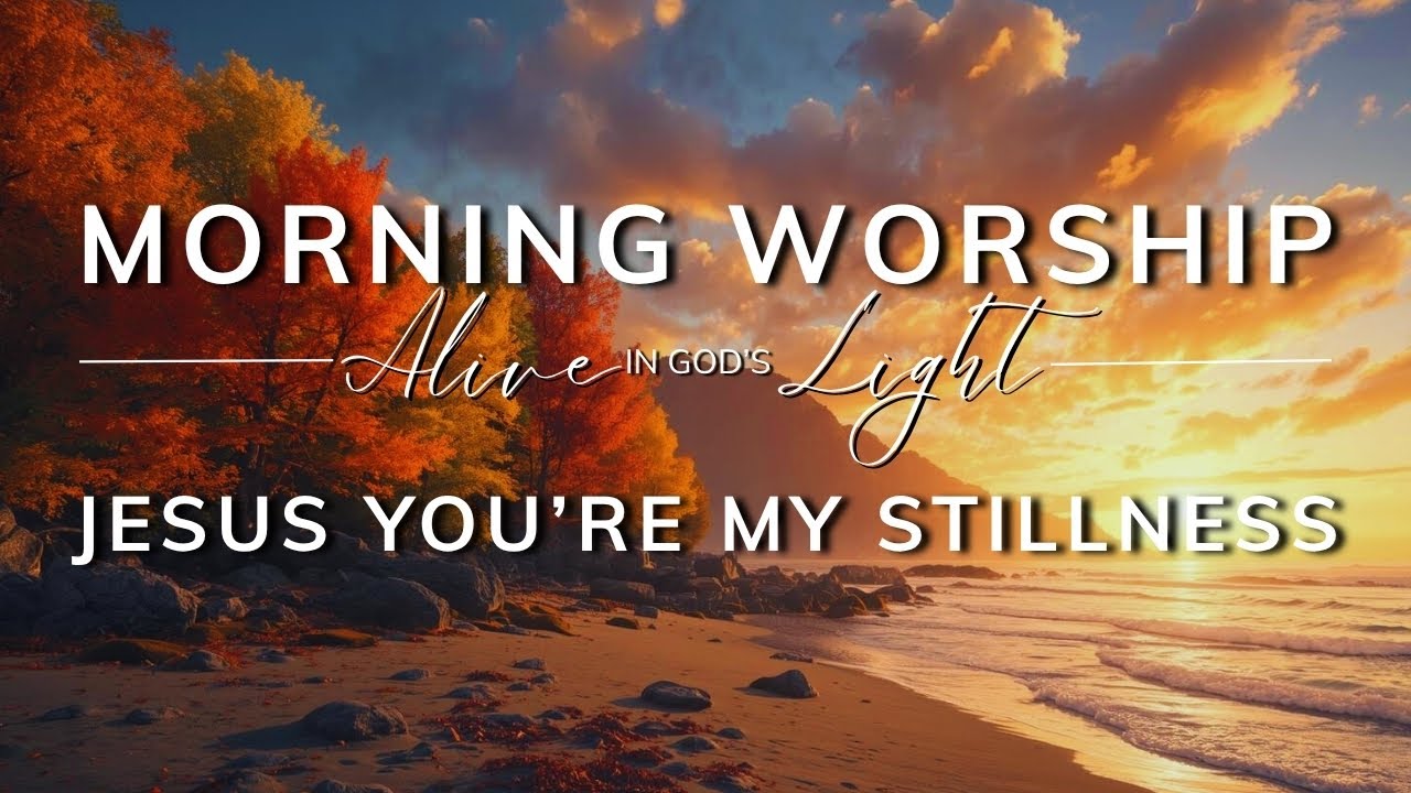 Morning Worship - Jesus You’re My Stillness | Peaceful Christian Songs by Alive in God’s Light