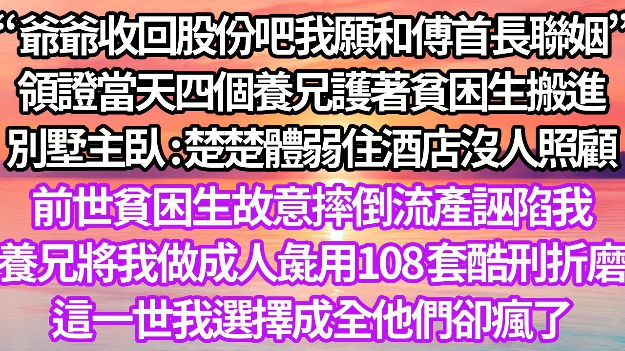 “爺爺收回股份吧 我願和傅首長聯姻”領證當天四個養兄護著貧困生搬進別墅主臥「楚楚體弱 住酒店沒人照顧」前世貧困生故意摔倒流產誣陷我養兄將我做成人彘用108套酷刑折磨這一世我選擇成全他們卻瘋了
