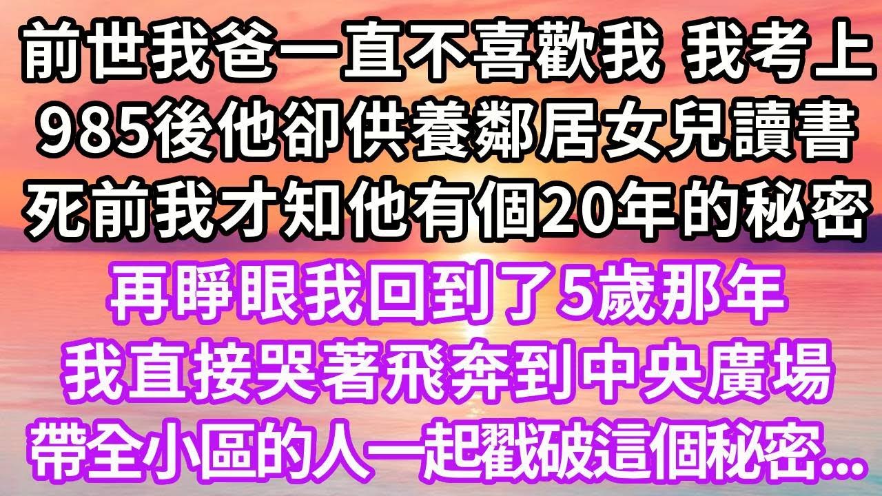 前世我爸一直不喜歡我，我考上985後他卻供養鄰居女兒讀書，死前我才知他有個20年的秘密，再睜眼我回到了5歲那年，我直接哭著飛奔到中央廣場，帶全小區的人一起戳破這個秘密...#重生 #復仇 #大女主