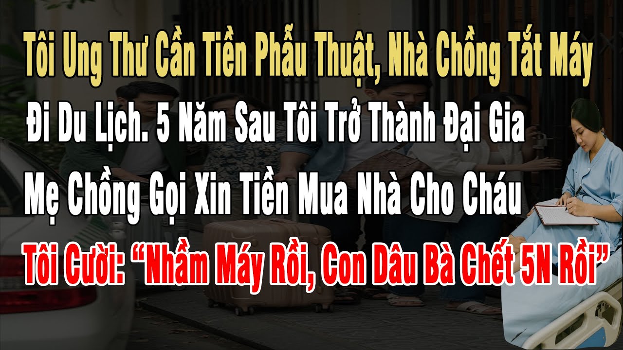 Tôi Ung Thư Cần Tiền Phẫu Thuật, Nhà Chồng Tắt Máy Đi Du Lịch, 5 Năm Sau Tôi Thành Đại Gia, Mẹ Chồng