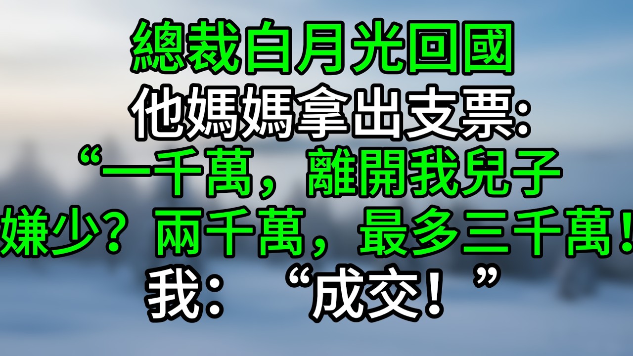 總裁白月光回國，他媽媽拿出支票：“一千萬，離開我兒子。嫌少？兩千萬，最多三千萬！”我：“成交！”