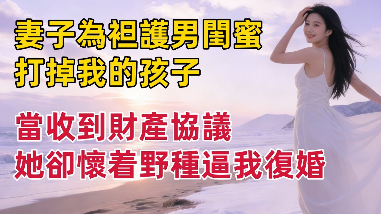 妻子為袒護男閨蜜，打掉我的孩子，當收到財產協議，她卻懷着野種逼我復婚