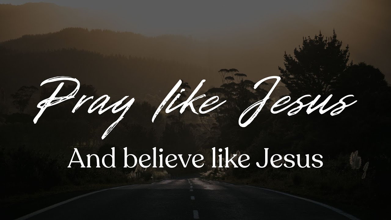 Pray like Jesus (and believe like Him)