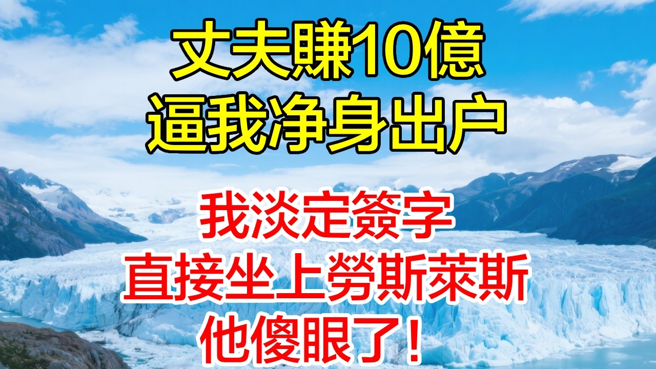 丈夫賺10億逼我淨身出戶，我淡定簽字，直接坐上勞斯萊斯，他傻眼了！