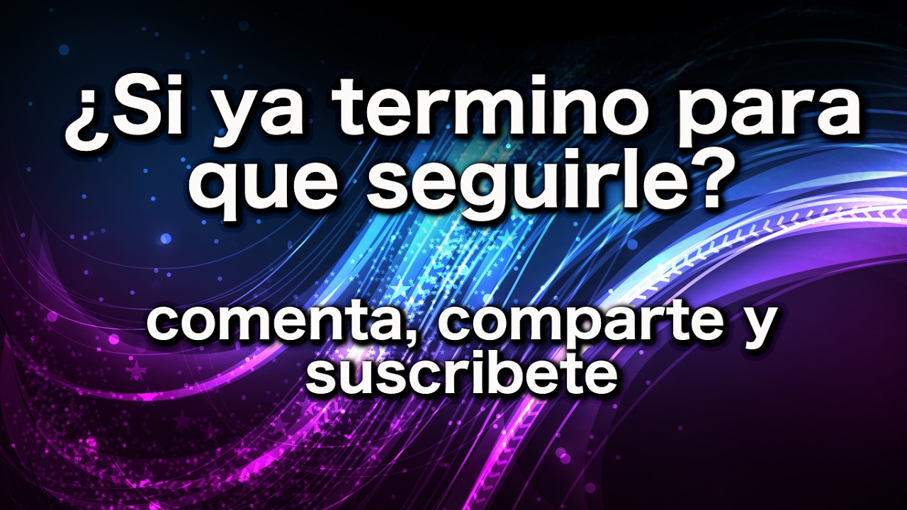 ¿Si ya termino, para que seguirle?