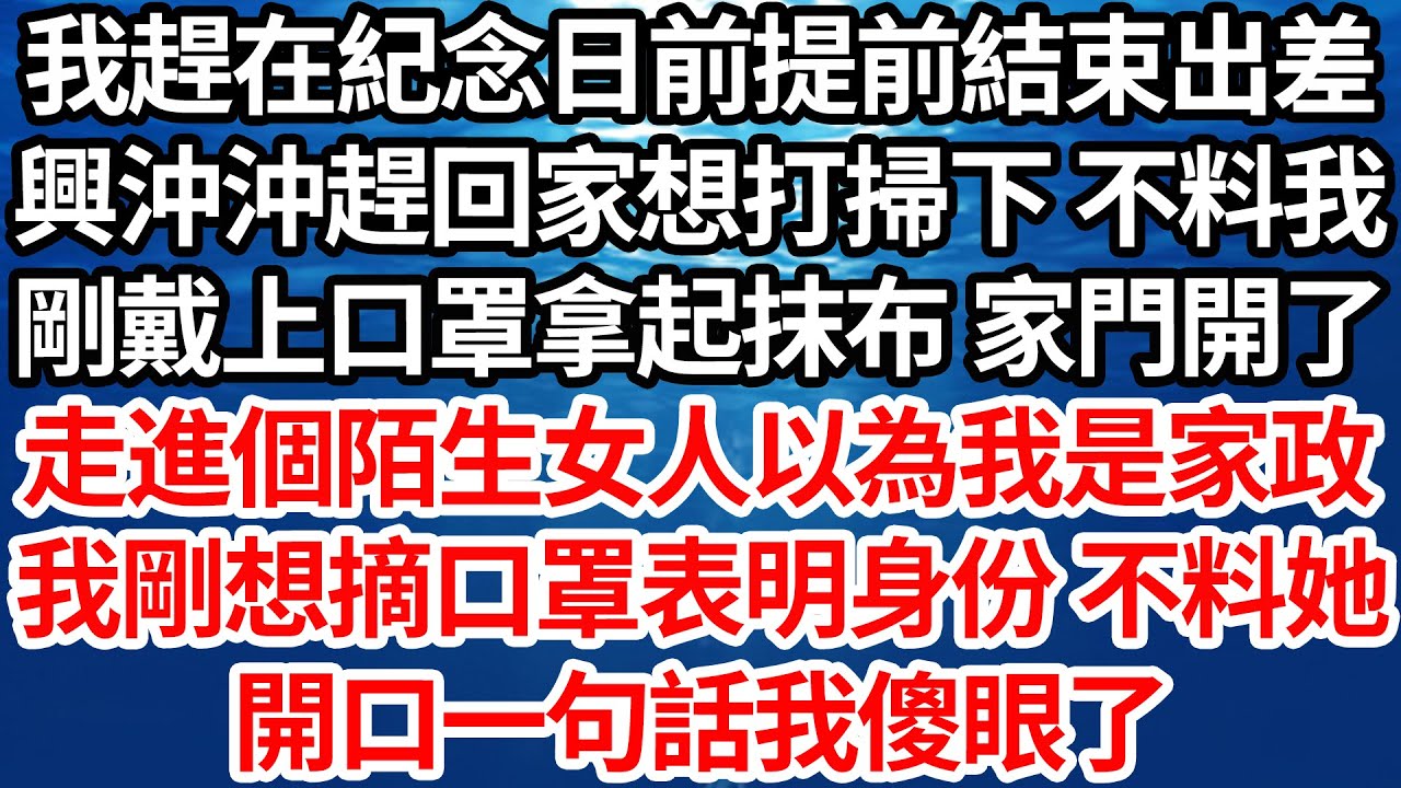 我趕在紀念日前提前結束出差，興沖沖趕回家想打掃下 不料我，剛戴上口罩拿起抹布 家門開了，走進個陌生女人以為我是家政，我剛想摘口罩表明身份 不料她，開口一句話我傻眼了【倫理】【都市】