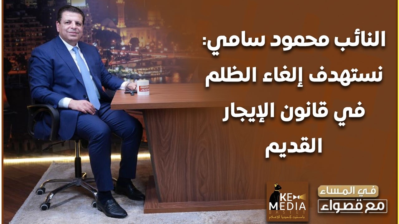 النائب محمود سامي: نستهدف إلغاء الظلم في قانون الإيجار القديم سواء على المستأجر أو المالك