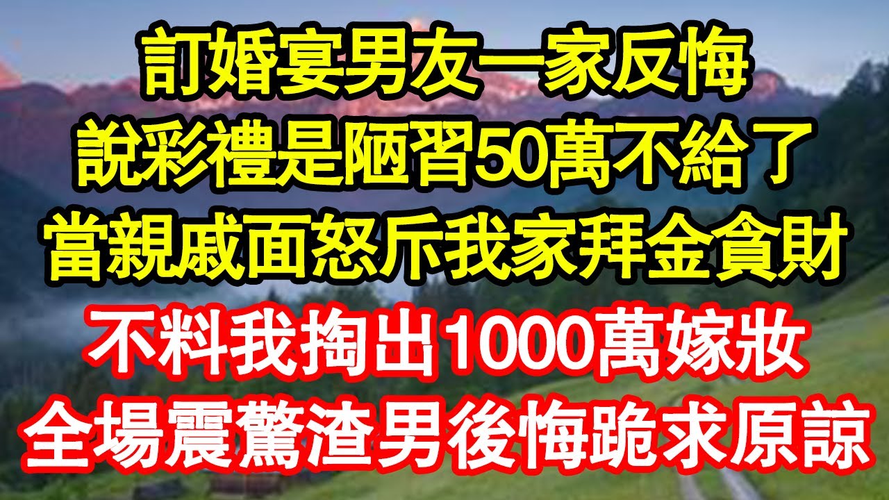 訂婚宴男友一家反悔，說彩禮是陋習50萬不給了，當親戚面怒斥我家拜金貪財，不料我掏出1000萬嫁妝，全場震驚渣男後悔跪求原諒 真情故事會||老年故事||情感需求||愛情||家庭