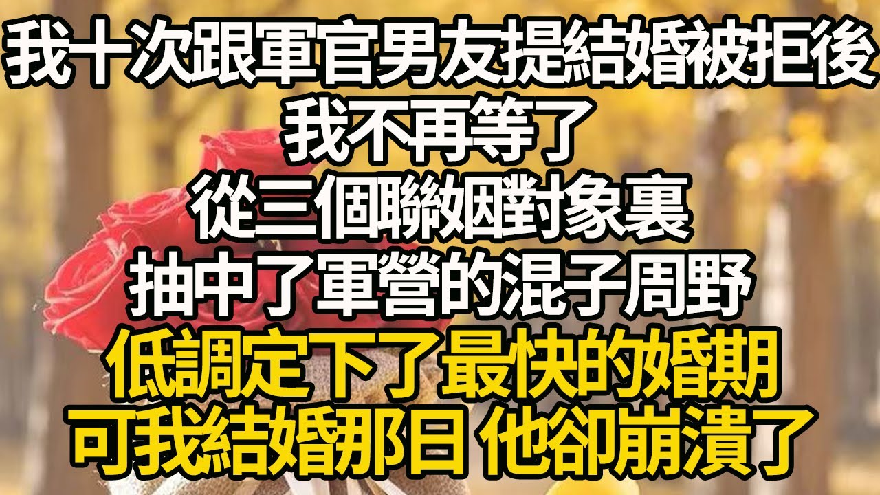 【完結】我十次跟軍官男友提結婚被拒後，我不再等了，從三個聯姻對象裏，抽中了軍營的混子周野，低調定下了最快的婚期，可我結婚那日 他卻崩潰了#有聲書 #年代