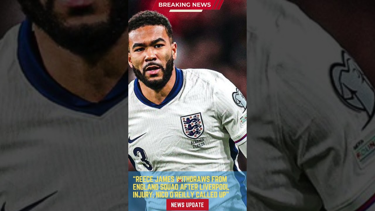 Reece James Withdraws from England Squad After Liverpool Injury; Nico O’Reilly Called Up