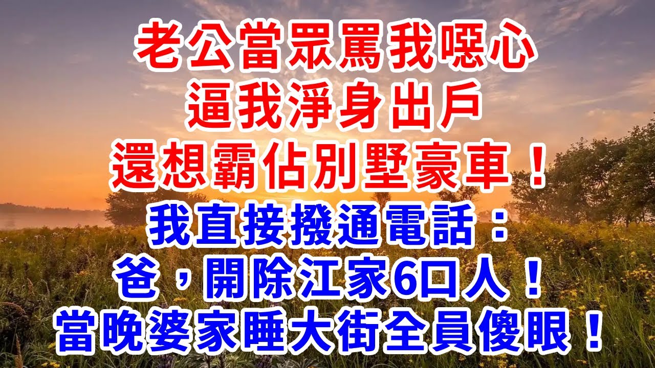 老公當眾罵我噁心，逼我淨身出戶還想霸佔別墅豪車！我直接撥通電話：爸，開除江家6口人！當晚婆家睡大街全員傻眼！