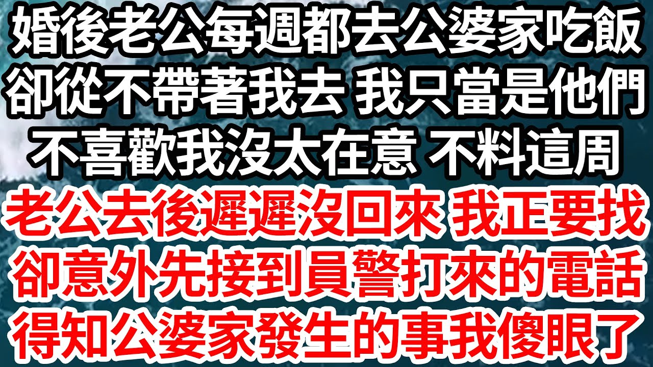 婚後老公每週都去公婆家吃飯，卻從不帶著我去 我只當是他們，不喜歡我沒太在意 不料這周，老公去後遲遲沒回來 我正要找，卻意外先接到員警打來的電話，得知公婆家發生的事我傻眼了【倫理】【都市】