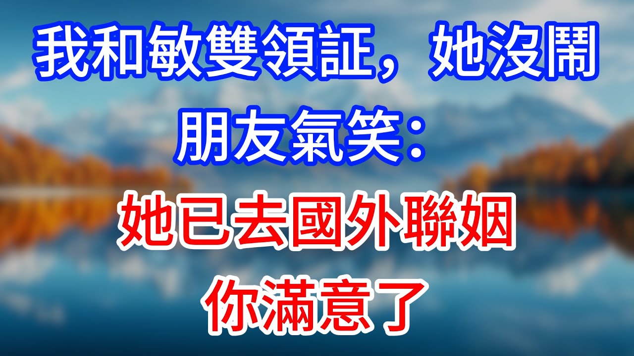 【完結】“我和敏雙領証，她沒鬧？”朋友氣笑：她已去國外聯姻，你滿意了？#為人處世 #生活經驗 #情感故事 #故事 #小說 #戀愛 #情感 #婚姻