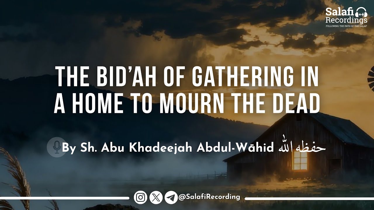 The Bid&rsquo;ah of Gathering in a Home To Mourn The Dead - By Sh. Abu Khadeejah Abdul-Wāhid حفظه الله