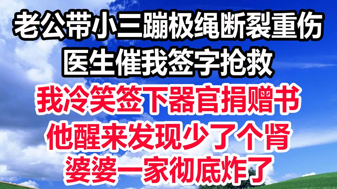 老公带小三蹦极绳断裂重伤，医生催我签字抢救，我冷笑签下器官捐赠书，他醒来发现少了个肾，婆婆一家彻底炸了！