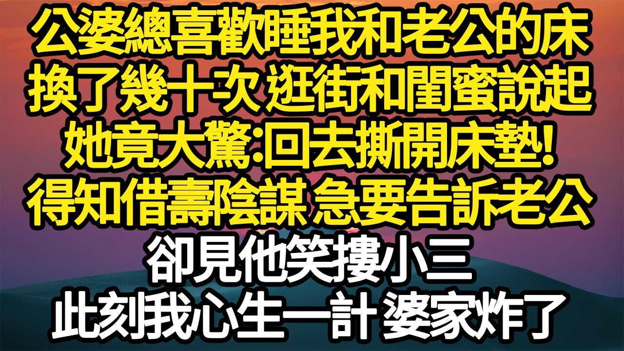 公婆總喜歡睡我和老公的床，換了幾十次 逛街和閨蜜說起，她竟大驚：回去撕開床墊！得知借壽陰謀 急要告訴老公，卻見他笑摟小三，此刻我心生一計 婆家炸了#故事#悬疑#人性#刑事#人生故事#生活哲學#為人哲學