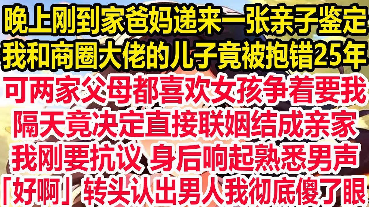 晚上刚到家爸妈递来一张亲子鉴定，我和商圈大佬的儿子竟被抱错25年，可两家父母都喜欢女孩争着要我，隔天竟决定直接联姻结成亲家！我刚要抗议 身后响起熟悉男声，「好啊」转头认出男人我彻底傻了眼。