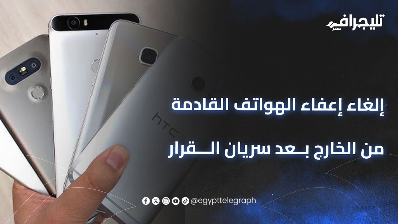 كل ما تريد معرفته عن إلغاء إعفاء الهواتف القادمة من الخارج بعد سريان القرار